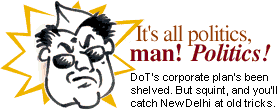 It's all politics, man! Politics! DoT's corporate plan's been shelved. But squint, and you'll catch New Delhi at old tricks again.